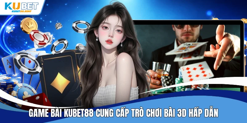 Game bài Kubet88 cung cấp trò chơi bài 3D hấp dẫn